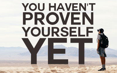 You Haven’t Proven Yourself Yet